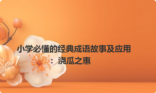 小学必懂的经典成语故事及应用：浇瓜之惠