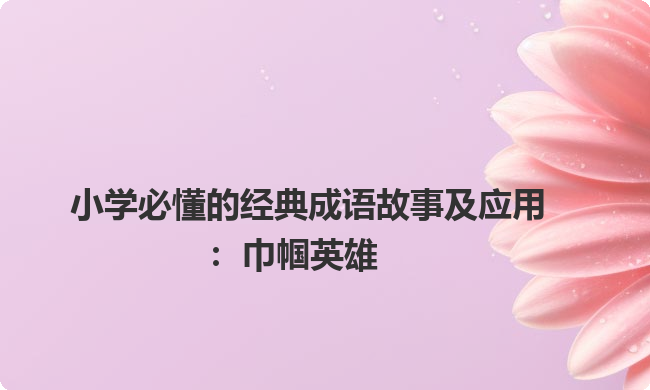 小学必懂的经典成语故事及应用:巾帼英雄 小学必懂的经典成语故事及应用:巾帼英雄