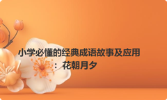 小学必懂的经典成语故事及应用：花朝月夕