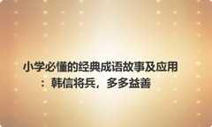小学必懂的经典成语故事及应用：韩信将兵，多多益善