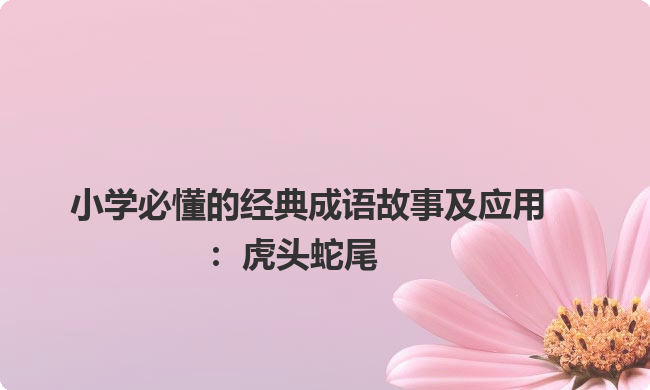 小学必懂的经典成语故事及应用：虎头蛇尾