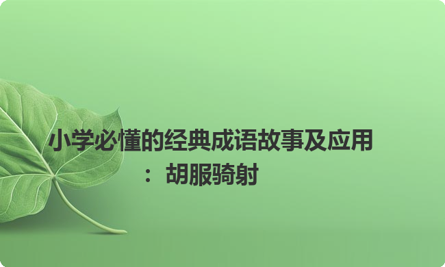 小学必懂的经典成语故事及应用:胡服骑射 小学必懂的经典成语故事及应用:胡服骑射