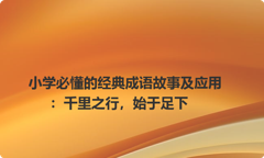 小学必懂的经典成语故事及应用：千里之行，始于足下