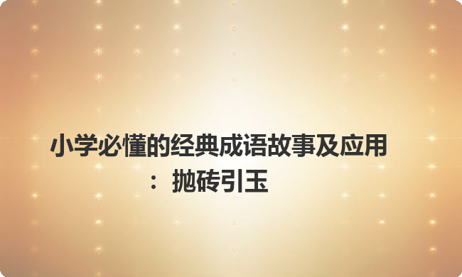 小学必懂的经典成语故事及应用:抛砖引玉 小学必懂的经典成语故事及应用:抛砖引玉