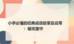小学必懂的经典成语故事及应用：输攻墨守