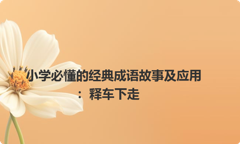小学必懂的经典成语故事及应用：释车下走