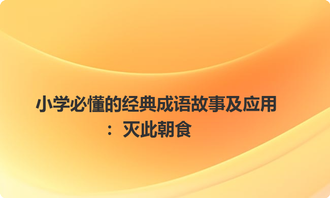 小学必懂的经典成语故事及应用：灭此朝食