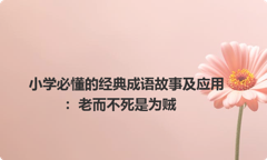 小学必懂的经典成语故事及应用：老而不死是为贼