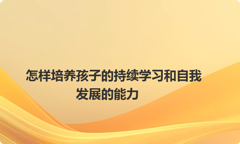 怎样培养孩子的持续学习和自我发展的能力