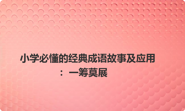 小学必懂的经典成语故事及应用：一筹莫展