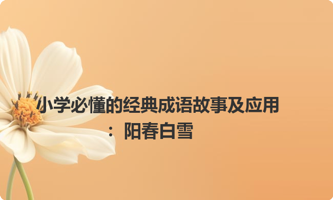 小学必懂的经典成语故事及应用:阳春白雪 小学必懂的经典成语故事及应用:阳春白雪