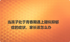 当孩子处于青春期遇上疑似抑郁症的症状，家长该怎么办