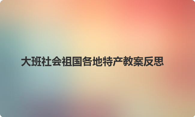 大班社会祖国各地特产教案反思