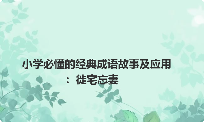 小学必懂的经典成语故事及应用：徙宅忘妻