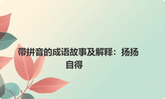 带拼音的成语故事及解释：扬扬自得