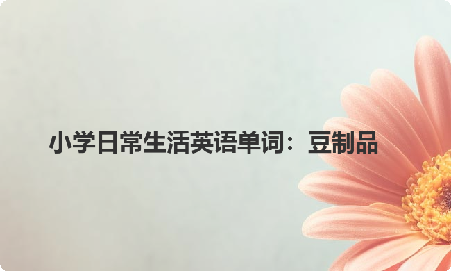 小学日常生活英语单词:豆制品 小学日常生活英语单词:豆制品