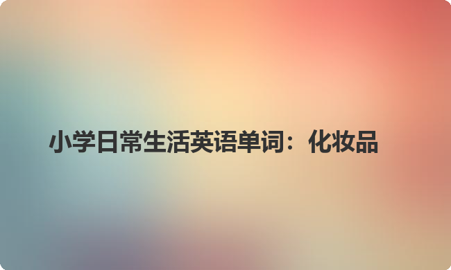 小学日常生活英语单词:化妆品 小学日常生活英语单词:化妆品