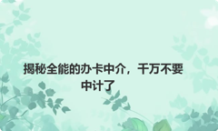 揭秘全能的办卡中介，千万不要中计了